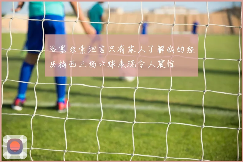 洛塞尔索坦言只有家人了解我的经历梅西三场六球表现令人震惊