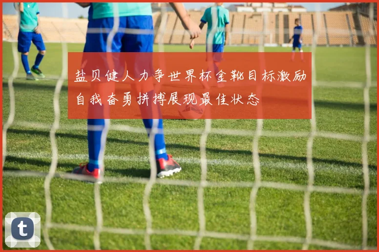 盐贝健人力争世界杯金靴目标激励自我奋勇拼搏展现最佳状态
