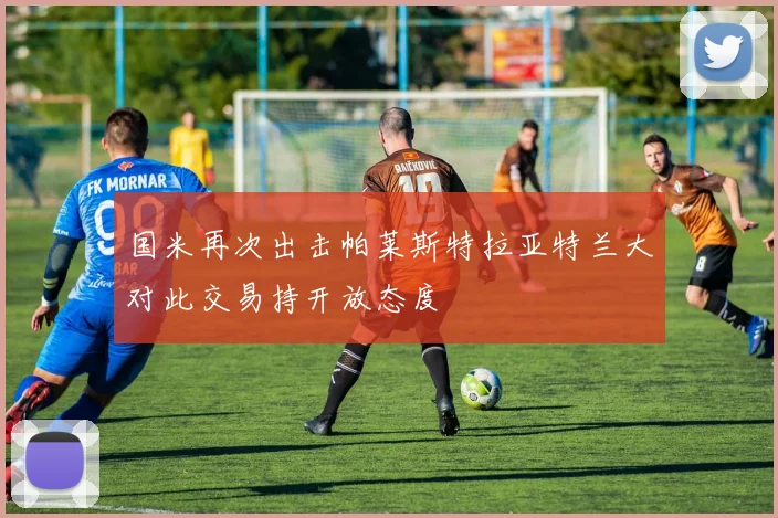 国米再次出击帕莱斯特拉亚特兰大对此交易持开放态度