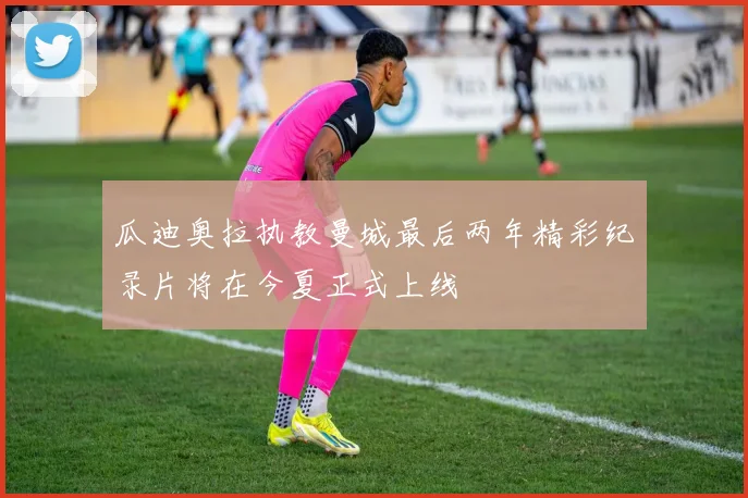 瓜迪奥拉执教曼城最后两年精彩纪录片将在今夏正式上线