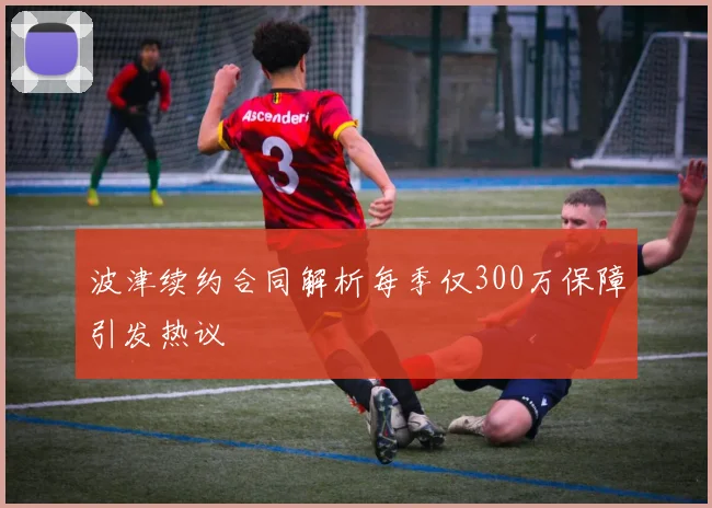 波津续约合同解析每季仅300万保障引发热议