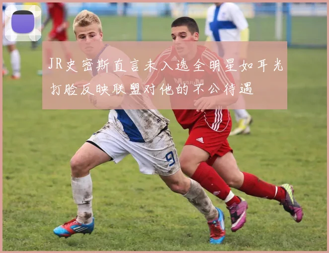 JR史密斯直言未入选全明星如耳光打脸反映联盟对他的不公待遇