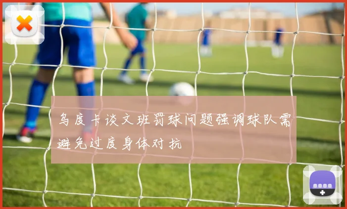 乌度卡谈文班罚球问题强调球队需避免过度身体对抗