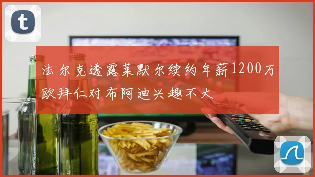 法尔克透露莱默尔续约年薪1200万欧拜仁对布阿迪兴趣不大