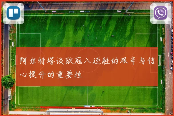 阿尔特塔谈欧冠八连胜的艰辛与信心提升的重要性