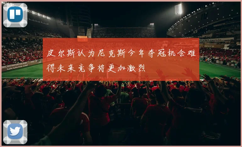 皮尔斯认为尼克斯今年夺冠机会难得未来竞争将更加激烈