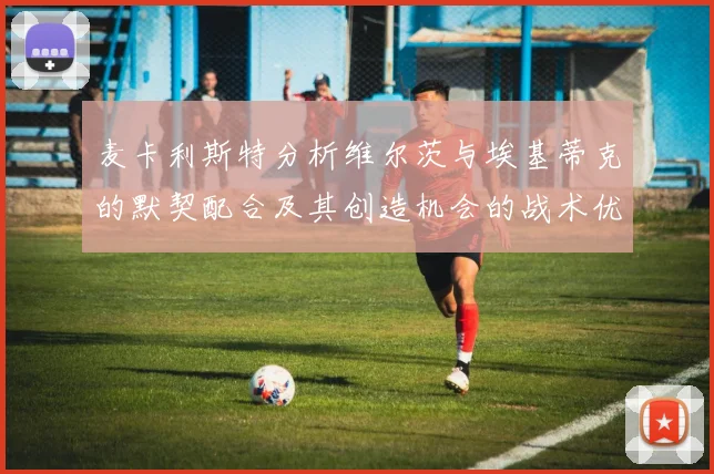 麦卡利斯特分析维尔茨与埃基蒂克的默契配合及其创造机会的战术优势