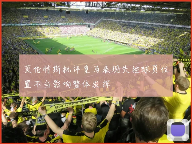 莫伦特斯批评皇马表现失控球员位置不当影响整体发挥