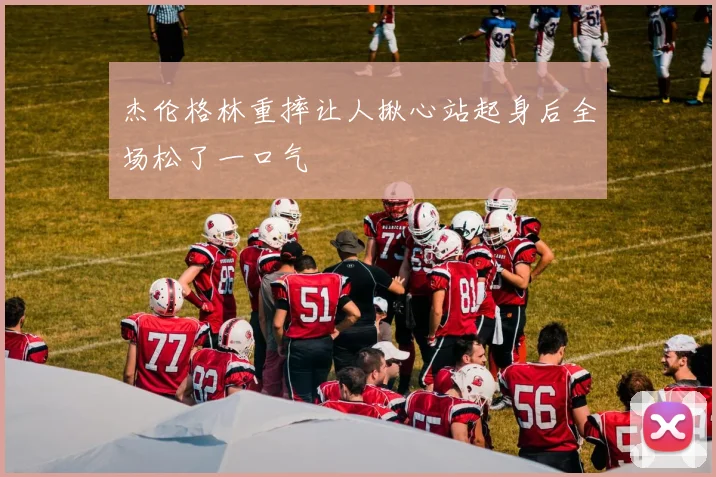杰伦格林重摔让人揪心站起身后全场松了一口气
