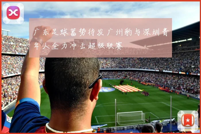 广东足球蓄势待发广州豹与深圳青年人全力冲击超级联赛