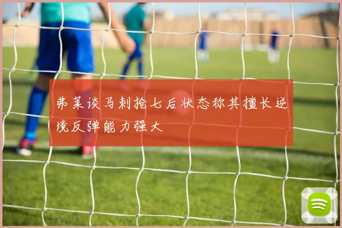 弗莱谈马刺抢七后状态称其擅长逆境反弹能力强大