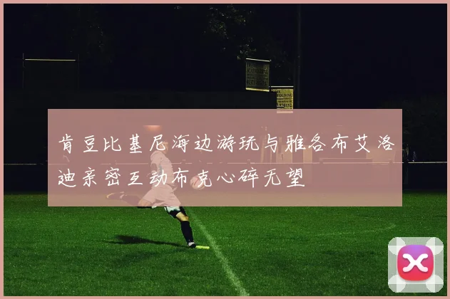 肯豆比基尼海边游玩与雅各布艾洛迪亲密互动布克心碎无望