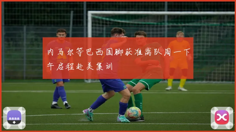 内马尔等巴西国脚获准离队周一下午启程赴美集训