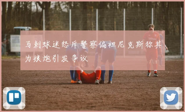 马刺球迷怒斥警察偏袒尼克斯称其为娘炮引发争议