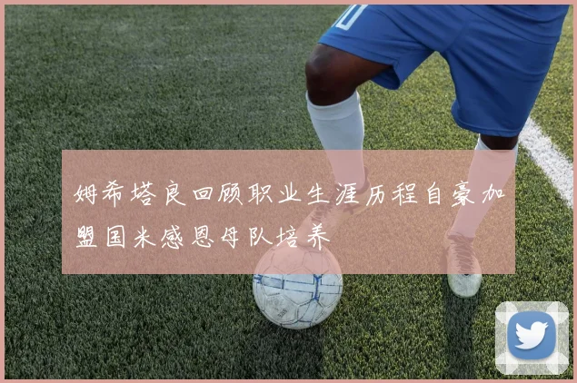 姆希塔良回顾职业生涯历程自豪加盟国米感恩母队培养