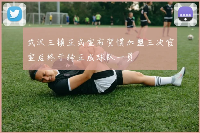 武汉三镇正式宣布贺惯加盟三次官宣后终于转正成球队一员