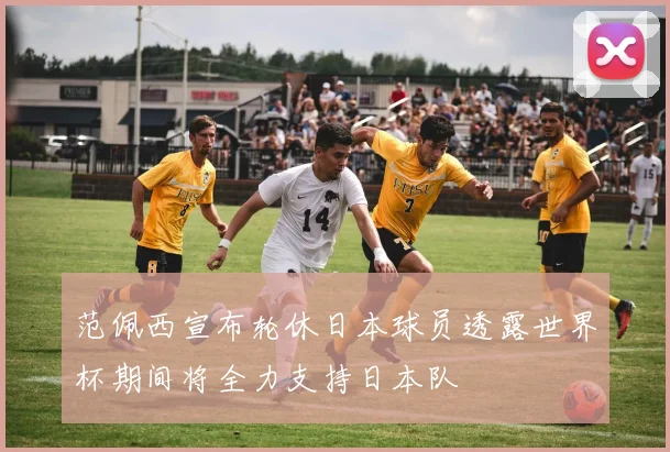 范佩西宣布轮休日本球员透露世界杯期间将全力支持日本队