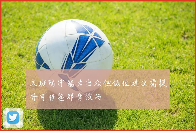 文班防守能力出众但低位进攻需提升可借鉴邓肯技巧
