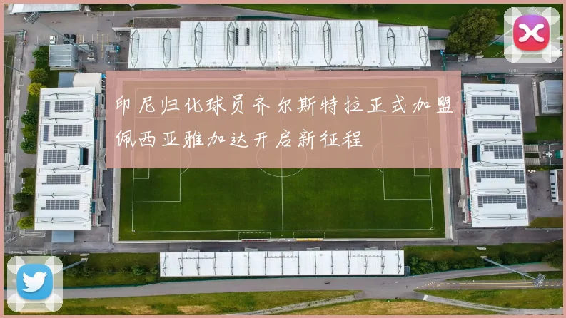 印尼归化球员齐尔斯特拉正式加盟佩西亚雅加达开启新征程