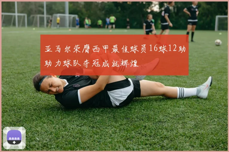 亚马尔荣膺西甲最佳球员16球12助助力球队夺冠成就辉煌