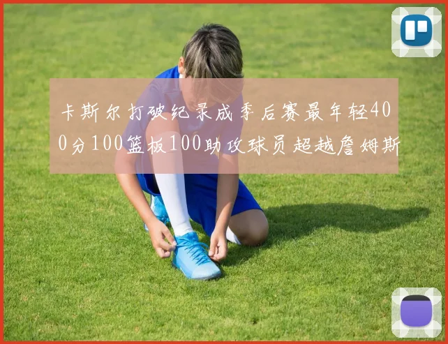 卡斯尔打破纪录成季后赛最年轻400分100篮板100助攻球员超越詹姆斯荣耀时刻